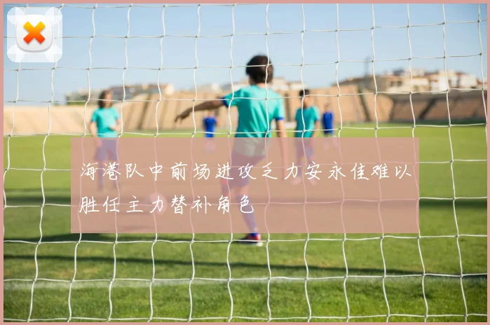 海港队中前场进攻乏力安永佳难以胜任主力替补角色