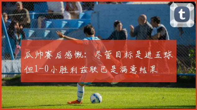 瓜帅赛后感慨：尽管目标是进五球但1-0小胜利兹联已是满意结果