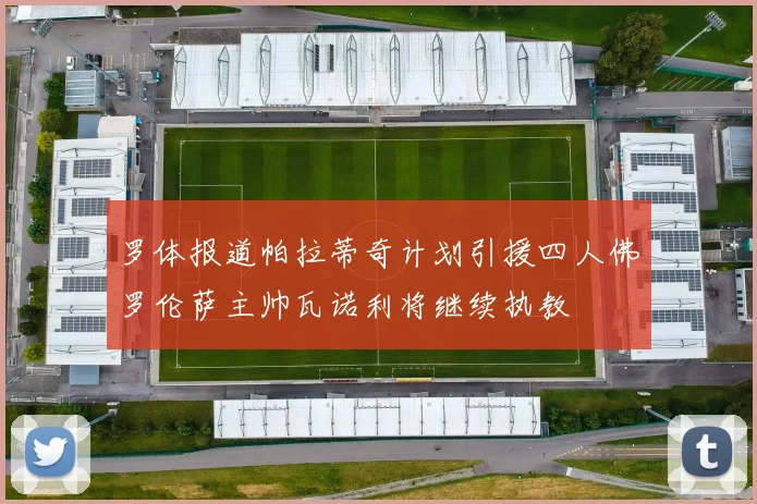 罗体报道帕拉蒂奇计划引援四人佛罗伦萨主帅瓦诺利将继续执教