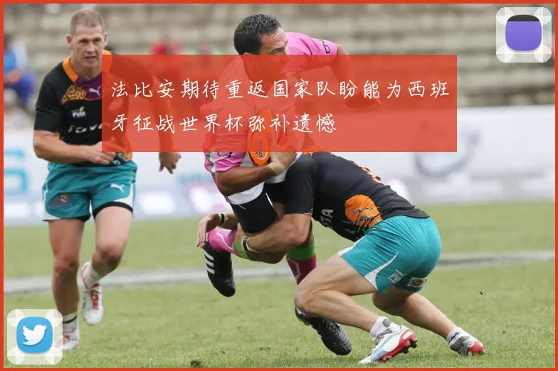 法比安期待重返国家队盼能为西班牙征战世界杯弥补遗憾