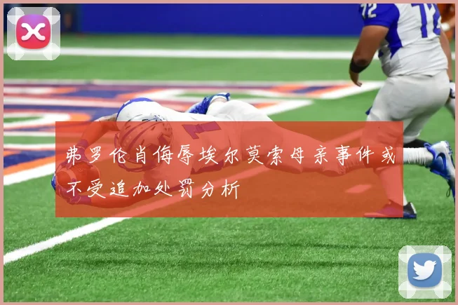 弗罗伦肖侮辱埃尔莫索母亲事件或不受追加处罚分析
