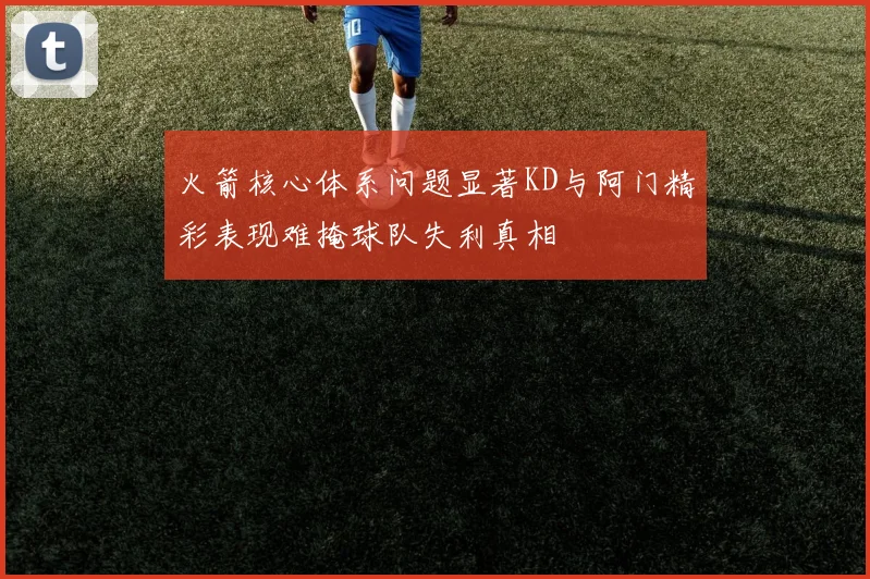 火箭核心体系问题显著KD与阿门精彩表现难掩球队失利真相