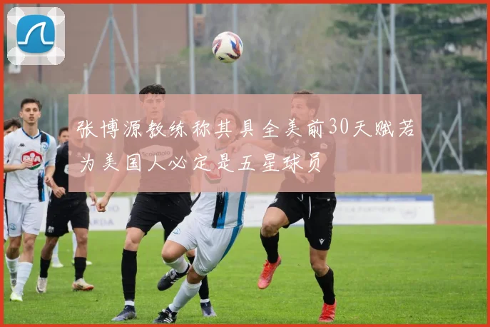 张博源教练称其具全美前30天赋若为美国人必定是五星球员