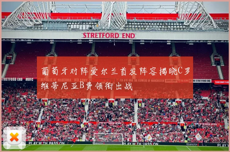 葡萄牙对阵爱尔兰首发阵容揭晓C罗维蒂尼亚B费领衔出战
