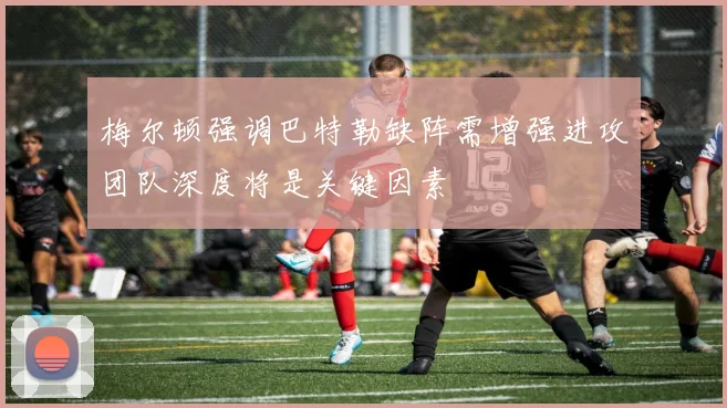 梅尔顿强调巴特勒缺阵需增强进攻团队深度将是关键因素