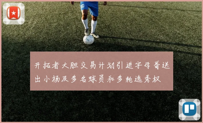 开拓者大胆交易计划引进字母哥送出小杨及多名球员和多轮选秀权
