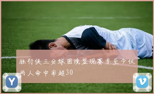 独行侠三分球困境显现赛季至今仅两人命中率超30