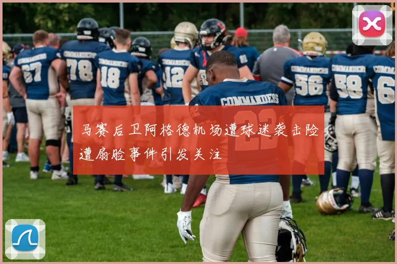 马赛后卫阿格德机场遭球迷袭击险遭扇脸事件引发关注