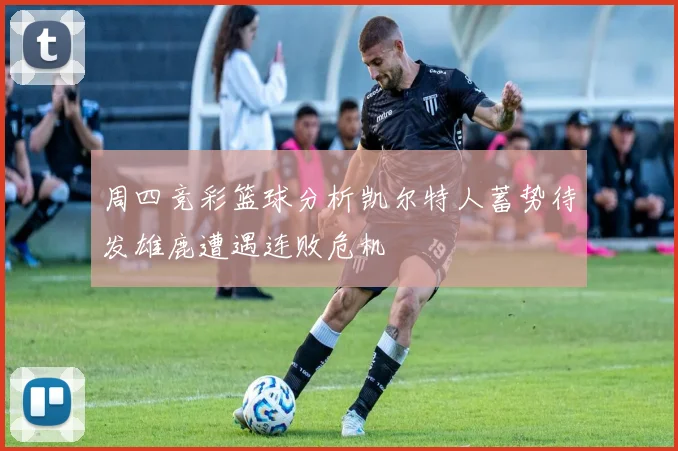 周四竞彩篮球分析凯尔特人蓄势待发雄鹿遭遇连败危机
