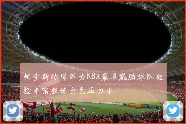 帕金斯称绿军为NBA最具威胁球队经验丰富教练出色压力小