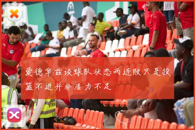 爱德华兹谈球队状态两连败只是投篮不进并非活力不足