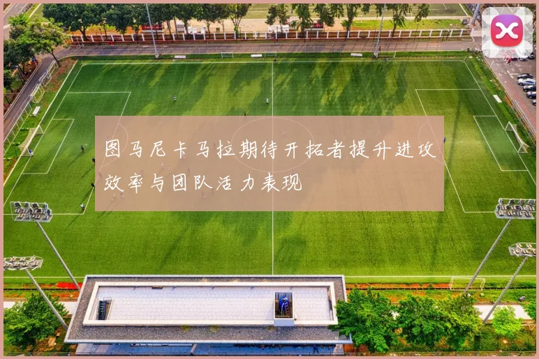 图马尼卡马拉期待开拓者提升进攻效率与团队活力表现