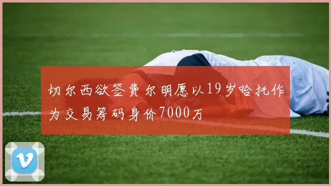 切尔西欲签费尔明愿以19岁哈托作为交易筹码身价7000万