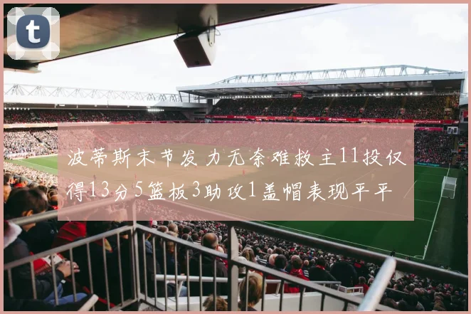 波蒂斯末节发力无奈难救主11投仅得13分5篮板3助攻1盖帽表现平平