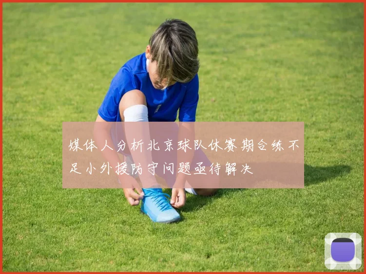 媒体人分析北京球队休赛期合练不足小外援防守问题亟待解决