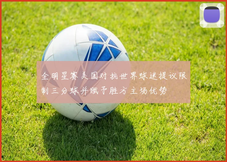 全明星赛美国对抗世界球迷提议限制三分球并赋予胜方主场优势