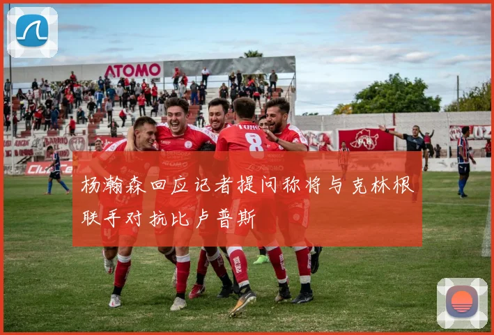 杨瀚森回应记者提问称将与克林根联手对抗比卢普斯