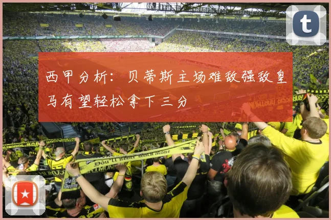 西甲分析：贝蒂斯主场难敌强敌皇马有望轻松拿下三分