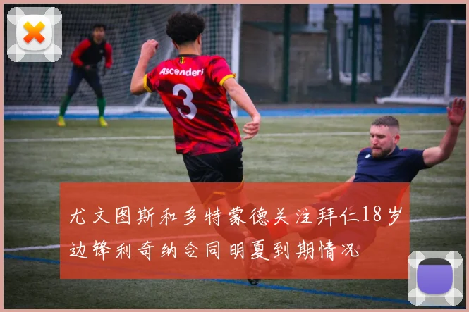 尤文图斯和多特蒙德关注拜仁18岁边锋利奇纳合同明夏到期情况