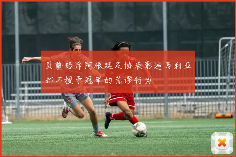 贝隆怒斥阿根廷足协表彰迪马利亚却不授予冠军的荒谬行为