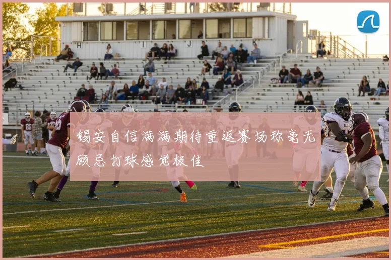 锡安自信满满期待重返赛场称毫无顾忌打球感觉极佳
